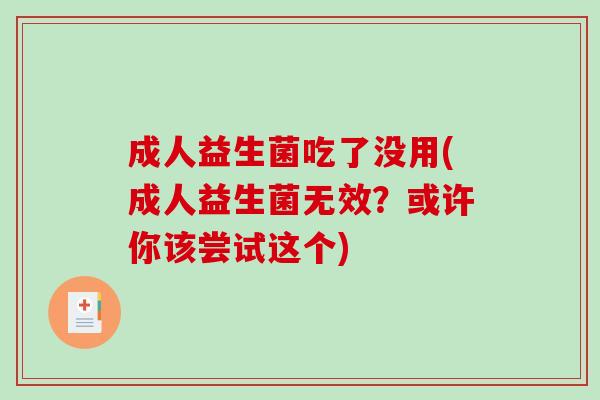 成人益生菌吃了没用(成人益生菌无效?或许你该尝试这个) 成人益生菌吃了没用(成人益生菌无效?或许你该尝试这个)