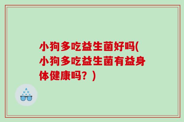 小狗多吃益生菌好吗(小狗多吃益生菌有益身体健康吗？)
