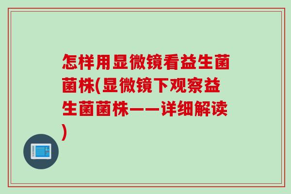 怎样用显微镜看益生菌菌株(显微镜下观察益生菌菌株——详细解读) 怎样用显微镜看益生菌菌株(显微镜下观察益生菌菌株——详细解读)