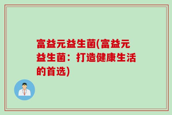 富益元益生菌(富益元益生菌：打造健康生活的首选)