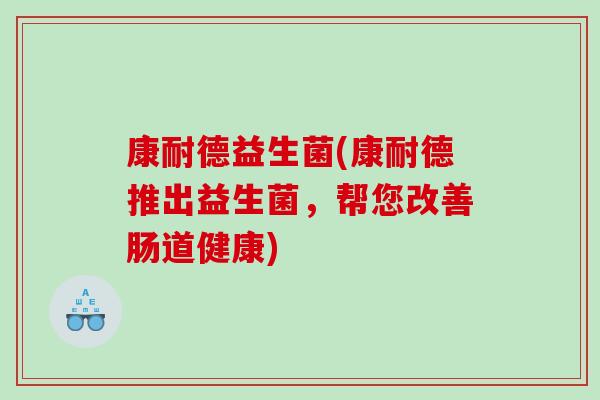 康耐德益生菌(康耐德推出益生菌，帮您改善肠道健康)