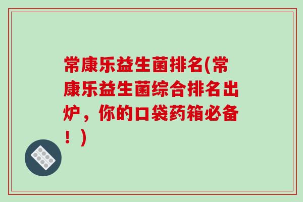 常康乐益生菌排名(常康乐益生菌综合排名出炉,你的口袋药箱必备!) 常康乐益生菌排名(常康乐益生菌综合排名出炉,你的口袋药箱必备!)