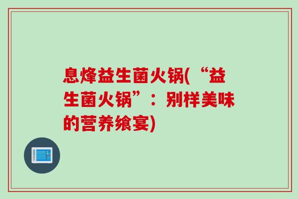 息烽益生菌火锅(“益生菌火锅”:别样美味的营养飨宴) 息烽益生菌火锅(“益生菌火锅”:别样美味的营养飨宴)