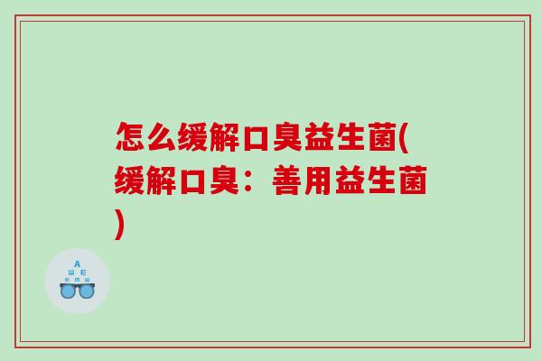 怎么缓解益生菌(缓解:善用益生菌) 怎么缓解益生菌(缓解:善用益生菌)