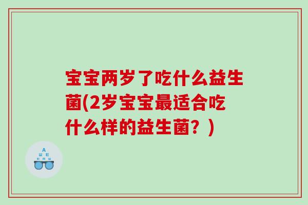 宝宝两岁了吃什么益生菌(2岁宝宝最适合吃什么样的益生菌？)
