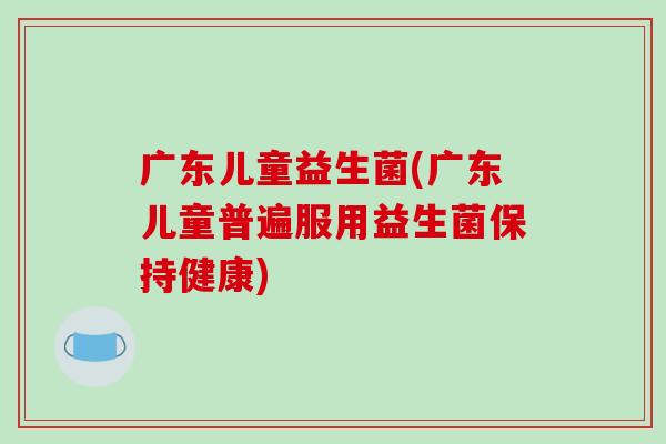 广东儿童益生菌(广东儿童普遍服用益生菌保持健康) 广东儿童益生菌(广东儿童普遍服用益生菌保持健康)