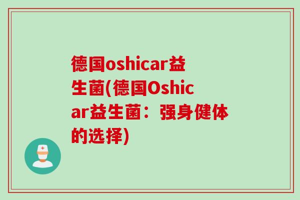 德国oshicar益生菌(德国Oshicar益生菌:强身健体的选择) 德国oshicar益生菌(德国Oshicar益生菌:强身健体的选择)
