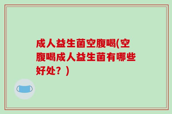 成人益生菌空腹喝(空腹喝成人益生菌有哪些好处?) 成人益生菌空腹喝(空腹喝成人益生菌有哪些好处?)