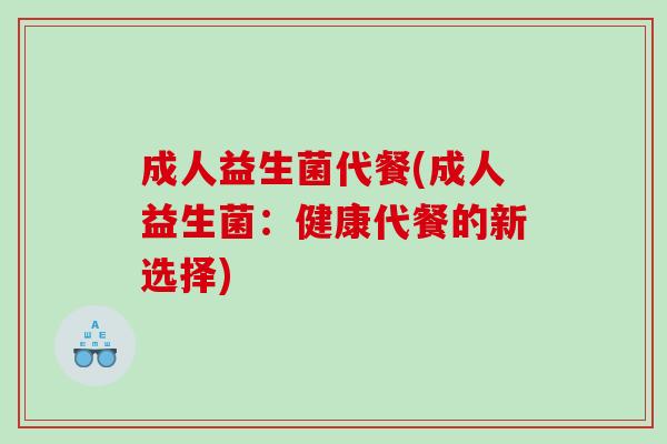 成人益生菌代餐(成人益生菌:健康代餐的新选择) 成人益生菌代餐(成人益生菌:健康代餐的新选择)