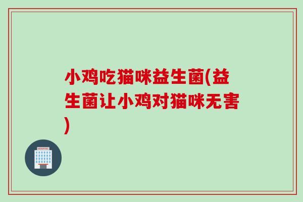 小鸡吃猫咪益生菌(益生菌让小鸡对猫咪无害) 小鸡吃猫咪益生菌(益生菌让小鸡对猫咪无害)
