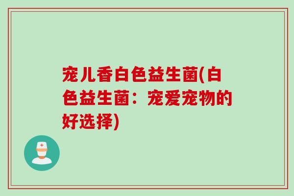 宠儿香白色益生菌(白色益生菌：宠爱宠物的好选择)