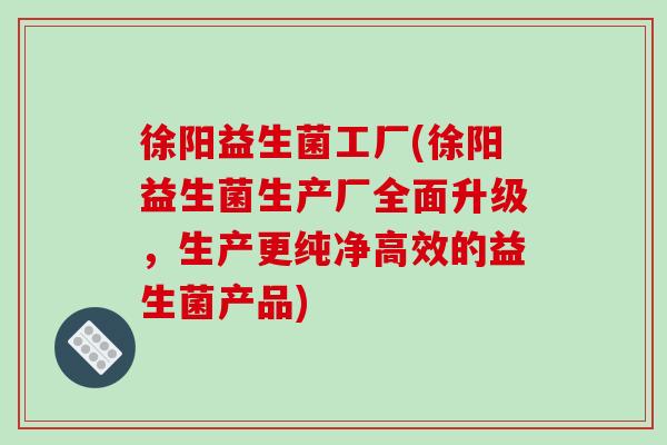 徐阳益生菌工厂(徐阳益生菌生产厂全面升级,生产更纯净高效的益生菌产品) 徐阳益生菌工厂(徐阳益生菌生产厂全面升级,生产更纯净高效的益生菌产品)