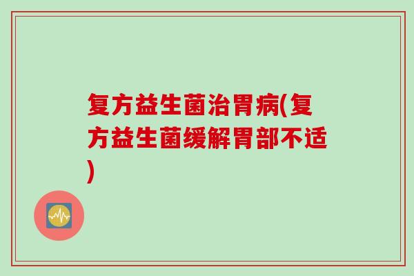 复方益生菌胃(复方益生菌缓解胃部不适) 复方益生菌胃(复方益生菌缓解胃部不适)