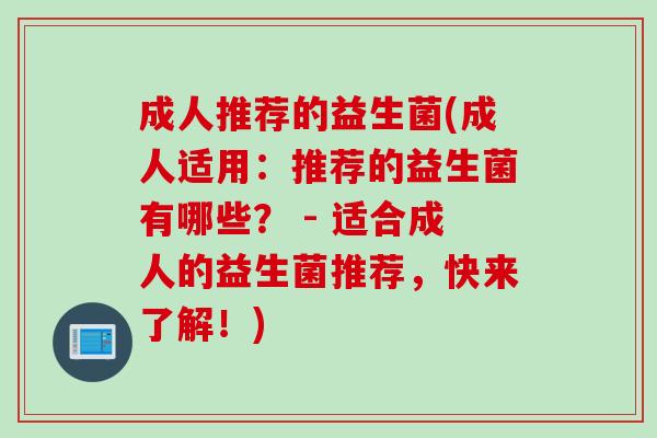 成人推荐的益生菌(成人适用:推荐的益生菌有哪些? - 适合成人的益生菌推荐,快来了解!) 成人推荐的益生菌(成人适用:推荐的益生菌有哪些? - 适合成人的益生菌推荐,快来了解!)