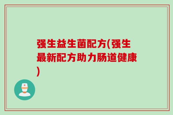 强生益生菌配方(强生新配方助力肠道健康) 强生益生菌配方(强生新配方助力肠道健康)