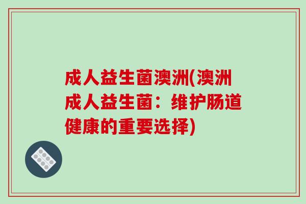 成人益生菌澳洲(澳洲成人益生菌：维护肠道健康的重要选择)