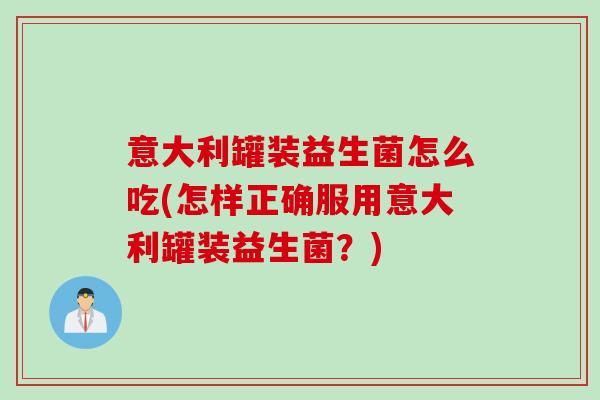 意大利罐装益生菌怎么吃(怎样正确服用意大利罐装益生菌？)
