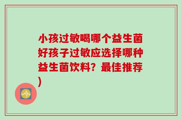 小孩喝哪个益生菌好孩子应选择哪种益生菌饮料?佳推荐) 小孩喝哪个益生菌好孩子应选择哪种益生菌饮料?佳推荐)