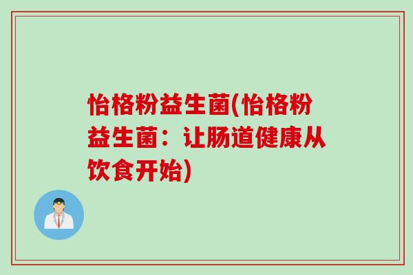 怡格粉益生菌(怡格粉益生菌:让肠道健康从饮食开始) 怡格粉益生菌(怡格粉益生菌:让肠道健康从饮食开始)