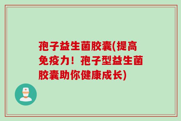 孢子益生菌胶囊(提高力!孢子型益生菌胶囊助你健康成长) 孢子益生菌胶囊(提高力!孢子型益生菌胶囊助你健康成长)