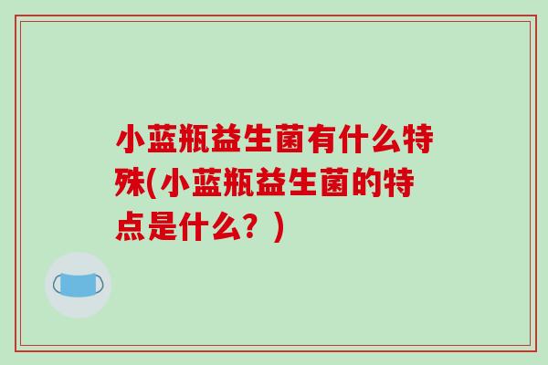 小蓝瓶益生菌有什么特殊(小蓝瓶益生菌的特点是什么?) 小蓝瓶益生菌有什么特殊(小蓝瓶益生菌的特点是什么?)