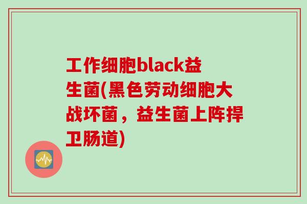 工作细胞black益生菌(黑色劳动细胞大战坏菌，益生菌上阵捍卫肠道)