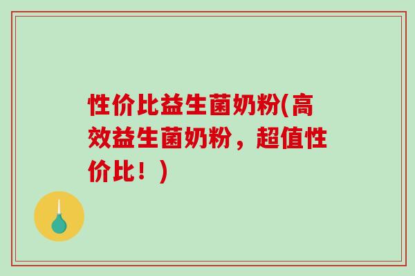 性价比益生菌奶粉(高效益生菌奶粉，超值性价比！)