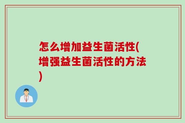 怎么增加益生菌活性(增强益生菌活性的方法) 怎么增加益生菌活性(增强益生菌活性的方法)