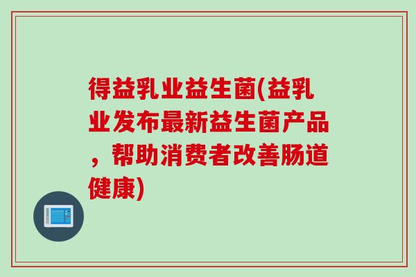 得益乳业益生菌(益乳业发布新益生菌产品,帮助消费者改善肠道健康) 得益乳业益生菌(益乳业发布新益生菌产品,帮助消费者改善肠道健康)