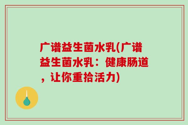 广谱益生菌水乳(广谱益生菌水乳:健康肠道,让你重拾活力) 广谱益生菌水乳(广谱益生菌水乳:健康肠道,让你重拾活力)
