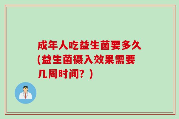 成年人吃益生菌要多久(益生菌摄入效果需要几周时间?) 成年人吃益生菌要多久(益生菌摄入效果需要几周时间?)