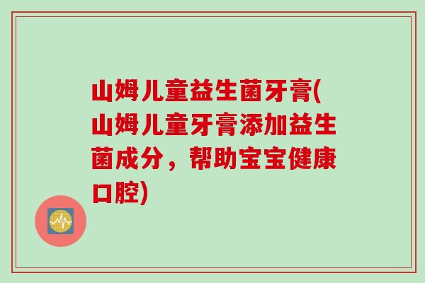 山姆儿童益生菌牙膏(山姆儿童牙膏添加益生菌成分，帮助宝宝健康口腔)