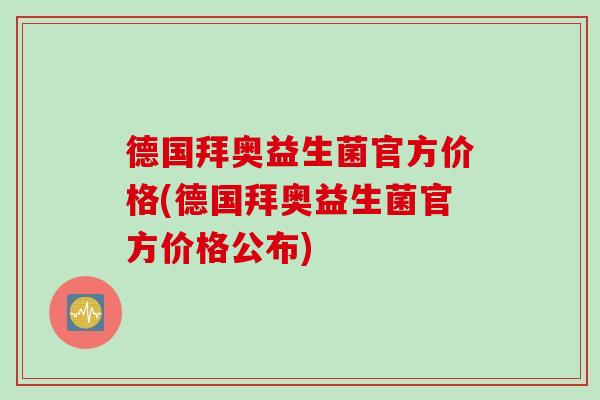 德国拜奥益生菌官方价格(德国拜奥益生菌官方价格公布) 德国拜奥益生菌官方价格(德国拜奥益生菌官方价格公布)