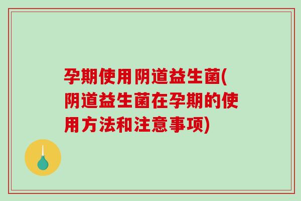 孕期使用益生菌(益生菌在孕期的使用方法和注意事项) 孕期使用益生菌(益生菌在孕期的使用方法和注意事项)