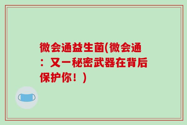 微会通益生菌(微会通:又一秘密武器在背后保护你!) 微会通益生菌(微会通:又一秘密武器在背后保护你!)