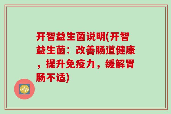 开智益生菌说明(开智益生菌:改善肠道健康,提升力,缓解不适) 开智益生菌说明(开智益生菌:改善肠道健康,提升力,缓解不适)