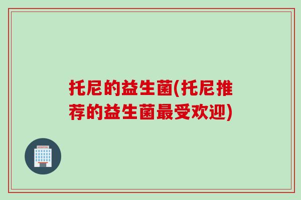 托尼的益生菌(托尼推荐的益生菌受欢迎) 托尼的益生菌(托尼推荐的益生菌受欢迎)