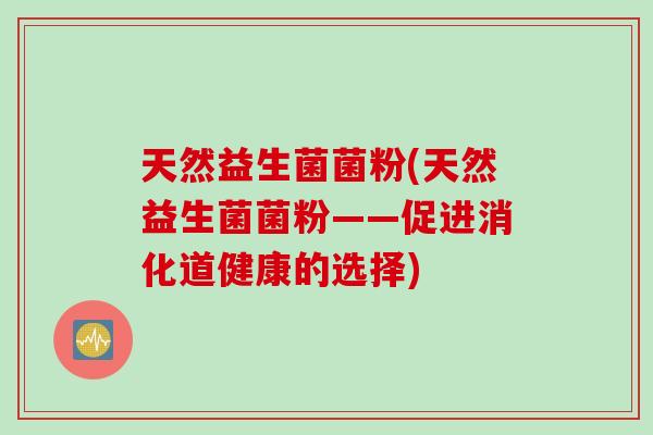 天然益生菌菌粉(天然益生菌菌粉——促进消化道健康的选择) 天然益生菌菌粉(天然益生菌菌粉——促进消化道健康的选择)