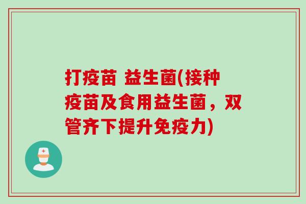 打疫苗 益生菌(接种疫苗及食用益生菌，双管齐下提升力)
