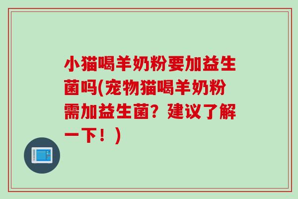 小猫喝羊奶粉要加益生菌吗(宠物猫喝羊奶粉需加益生菌?建议了解一下!) 小猫喝羊奶粉要加益生菌吗(宠物猫喝羊奶粉需加益生菌?建议了解一下!)