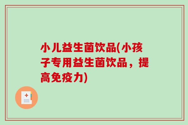 小儿益生菌饮品(小孩子专用益生菌饮品,提高力) 小儿益生菌饮品(小孩子专用益生菌饮品,提高力)