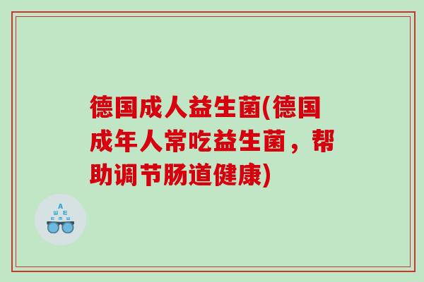 德国成人益生菌(德国成年人常吃益生菌，帮助调节肠道健康)