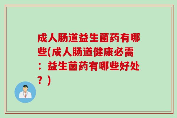 成人肠道益生菌药有哪些(成人肠道健康必需:益生菌药有哪些好处?) 成人肠道益生菌药有哪些(成人肠道健康必需:益生菌药有哪些好处?)