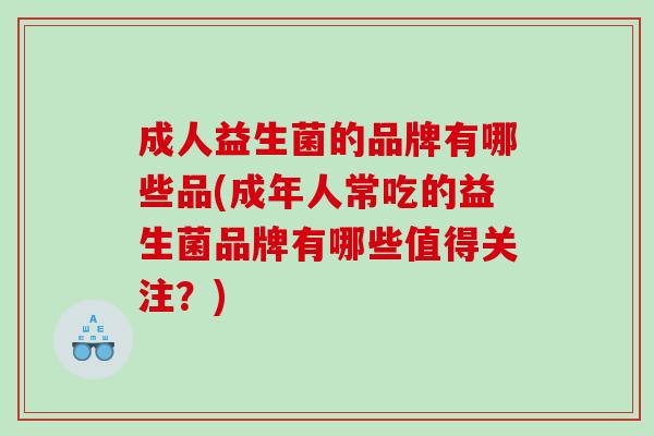成人益生菌的品牌有哪些品(成年人常吃的益生菌品牌有哪些值得关注？)