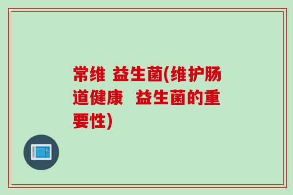 常维 益生菌(维护肠道健康 益生菌的重要性) 常维 益生菌(维护肠道健康 益生菌的重要性)