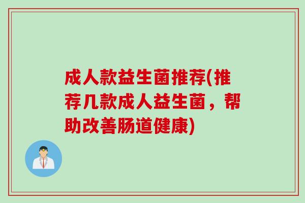 成人款益生菌推荐(推荐几款成人益生菌，帮助改善肠道健康)