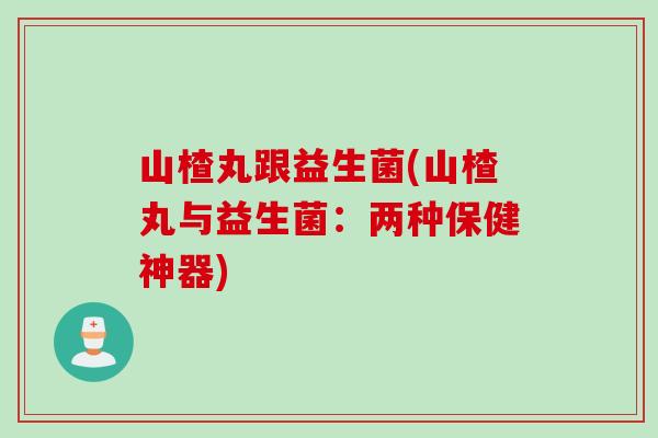 山楂丸跟益生菌(山楂丸与益生菌：两种保健神器)