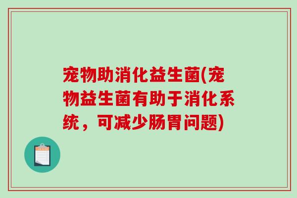 宠物助消化益生菌(宠物益生菌有助于消化系统，可减少肠胃问题)