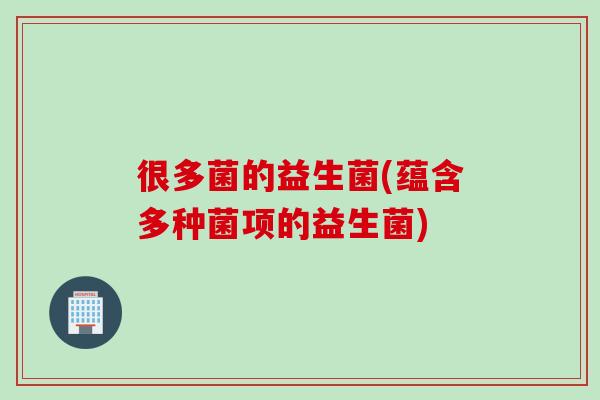 很多菌的益生菌(蕴含多种菌项的益生菌)