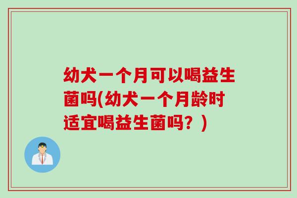 幼犬一个月可以喝益生菌吗(幼犬一个月龄时适宜喝益生菌吗？)